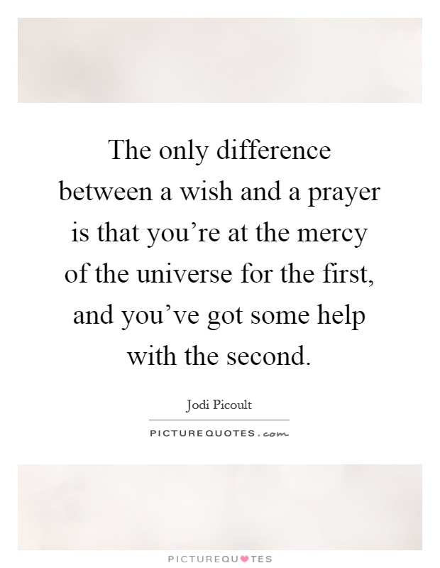 The only difference between a wish and a prayer is that you're at the mercy of the universe for the first, and you've got some help with the second Picture Quote #1