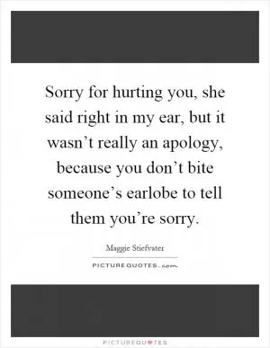 Sorry for hurting you, she said right in my ear, but it wasn’t really an apology, because you don’t bite someone’s earlobe to tell them you’re sorry Picture Quote #1