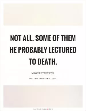 Not all. Some of them he probably lectured to death Picture Quote #1