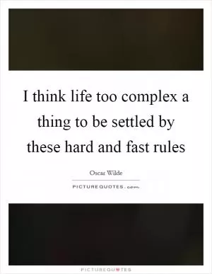 I think life too complex a thing to be settled by these hard and fast rules Picture Quote #1