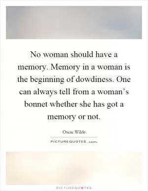 No woman should have a memory. Memory in a woman is the beginning of dowdiness. One can always tell from a woman’s bonnet whether she has got a memory or not Picture Quote #1