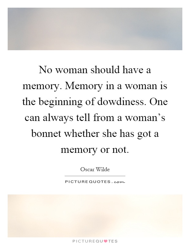 No woman should have a memory. Memory in a woman is the beginning of dowdiness. One can always tell from a woman's bonnet whether she has got a memory or not Picture Quote #1