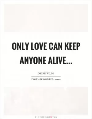 Only love can keep anyone alive Picture Quote #1