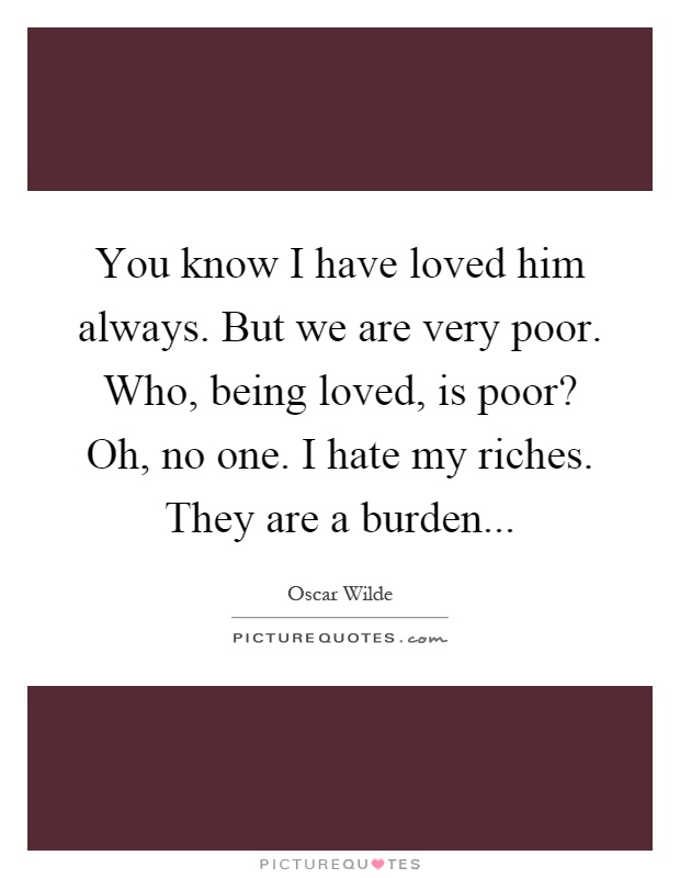 You know I have loved him always. But we are very poor. Who, being loved, is poor? Oh, no one. I hate my riches. They are a burden Picture Quote #1