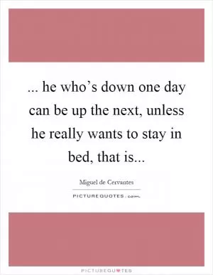 ... he who’s down one day can be up the next, unless he really wants to stay in bed, that is Picture Quote #1