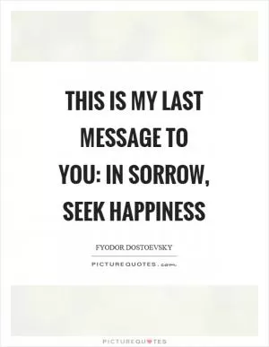 This is my last message to you: in sorrow, seek happiness Picture Quote #1