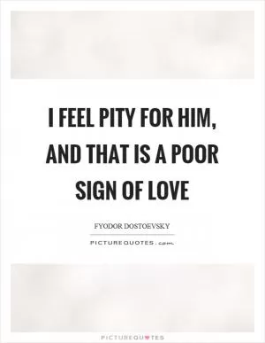 I feel pity for him, and that is a poor sign of love Picture Quote #1
