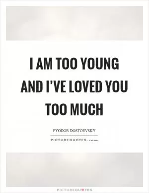 I am too young and I’ve loved you too much Picture Quote #1