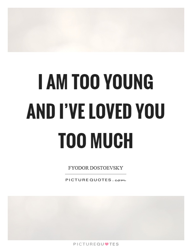 I am too young and I've loved you too much Picture Quote #1