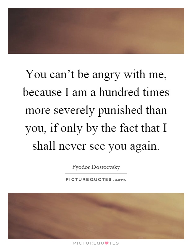 You can't be angry with me, because I am a hundred times more severely punished than you, if only by the fact that I shall never see you again Picture Quote #1