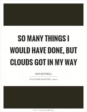 So many things I would have done, but clouds got in my way Picture Quote #1