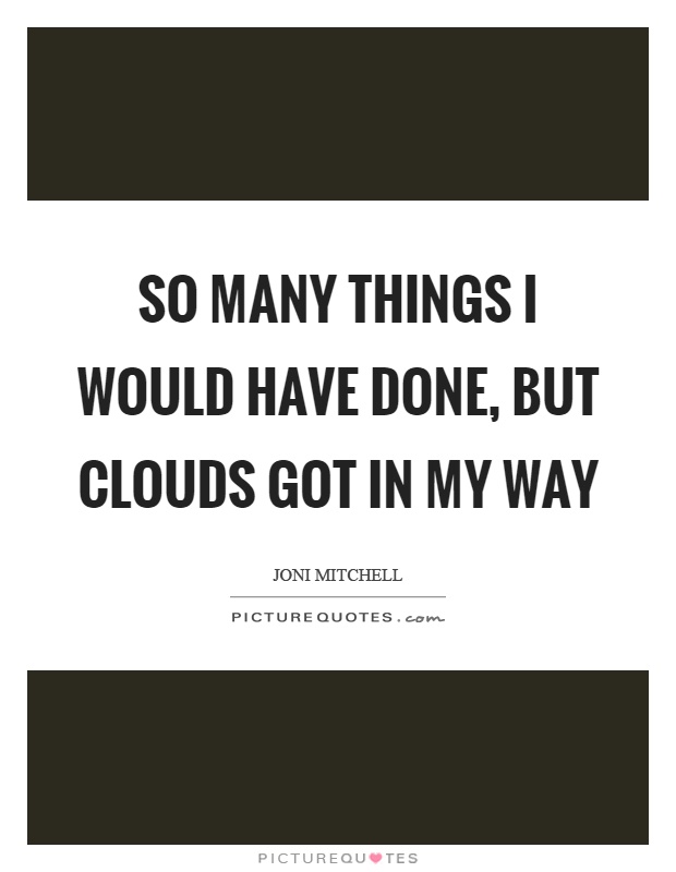 So many things I would have done, but clouds got in my way Picture Quote #1