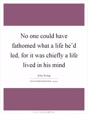 No one could have fathomed what a life he’d led, for it was chiefly a life lived in his mind Picture Quote #1
