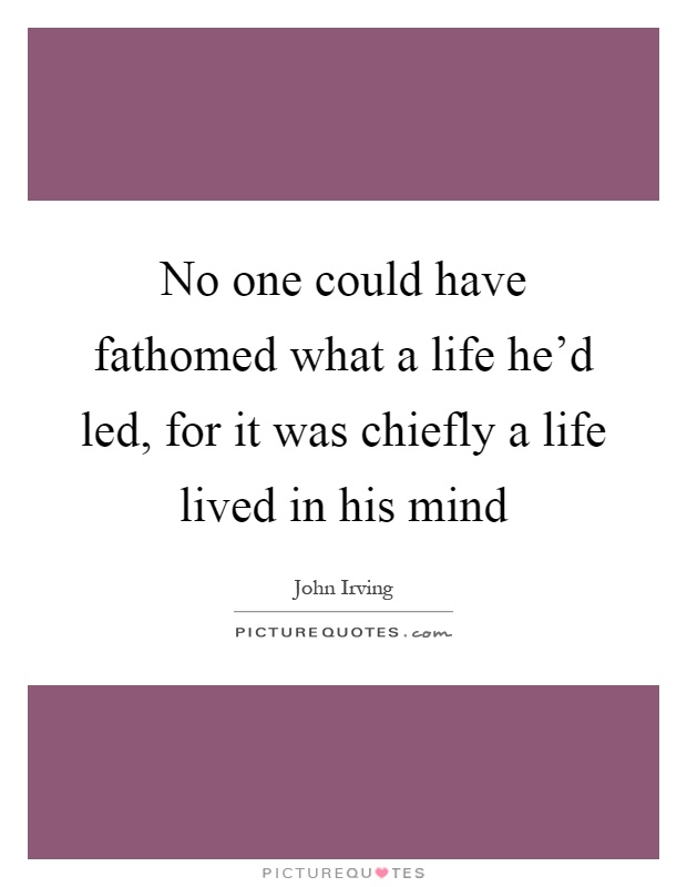 No one could have fathomed what a life he'd led, for it was chiefly a life lived in his mind Picture Quote #1
