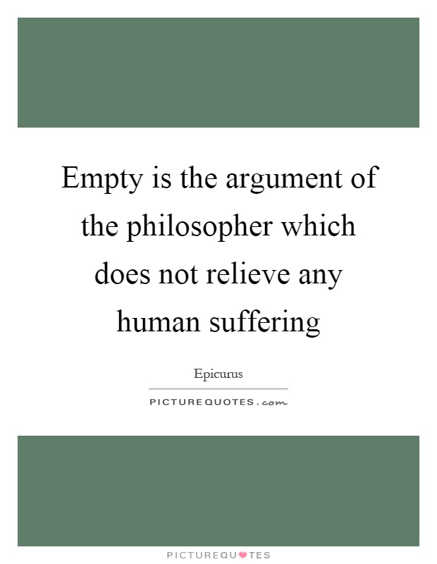Empty is the argument of the philosopher which does not relieve any human suffering Picture Quote #1