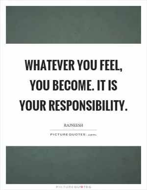 Whatever you feel, you become. It is your responsibility Picture Quote #1