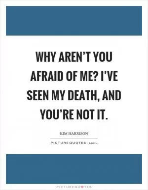 Why aren’t you afraid of me? I’ve seen my death, and you’re not it Picture Quote #1