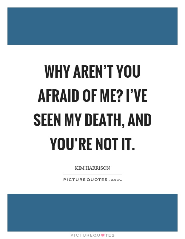 Why aren't you afraid of me? I've seen my death, and you're not it Picture Quote #1