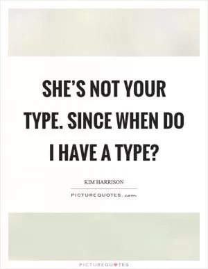 She’s not your type. Since when do I have a type? Picture Quote #1
