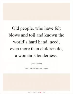 Old people, who have felt blows and toil and known the world’s hard hand, need, even more than children do, a woman’s tenderness Picture Quote #1