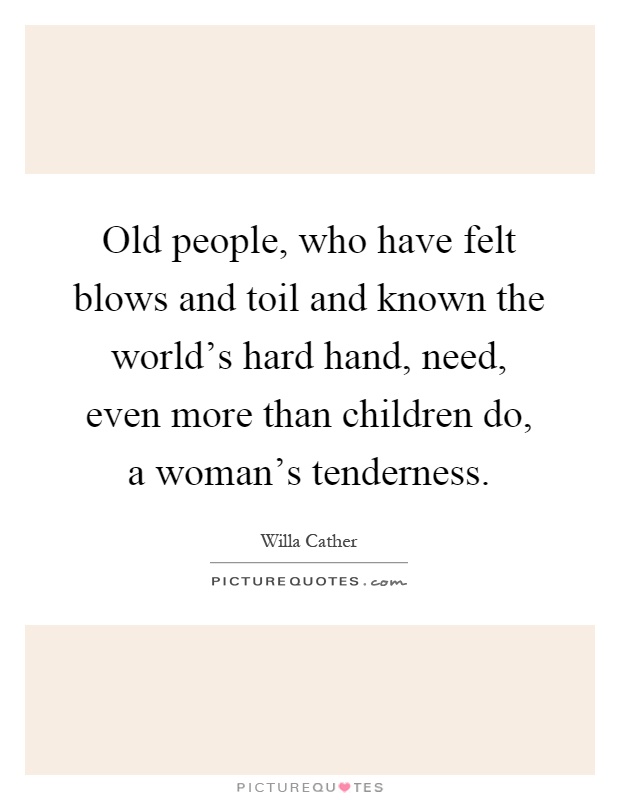 Old people, who have felt blows and toil and known the world's hard hand, need, even more than children do, a woman's tenderness Picture Quote #1