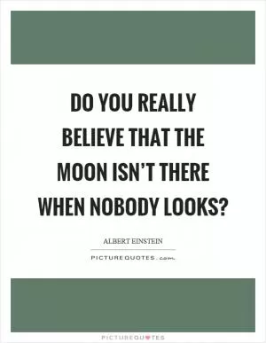 Do you really believe that the moon isn’t there when nobody looks? Picture Quote #1