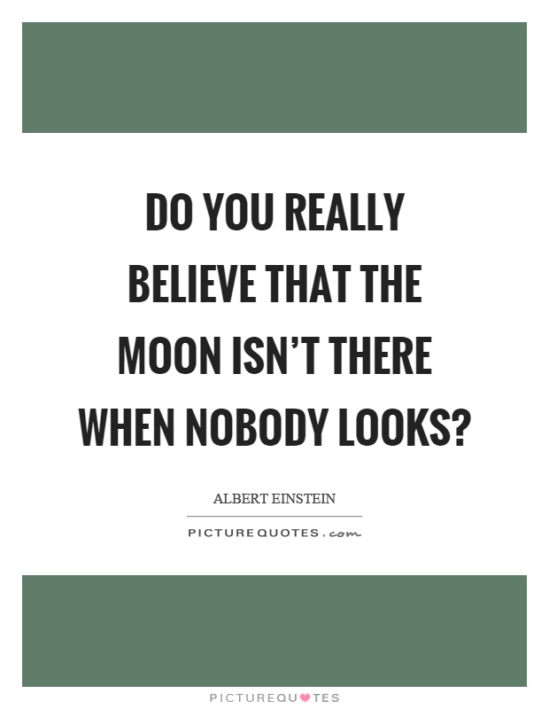 Do you really believe that the moon isn't there when nobody looks? Picture Quote #1