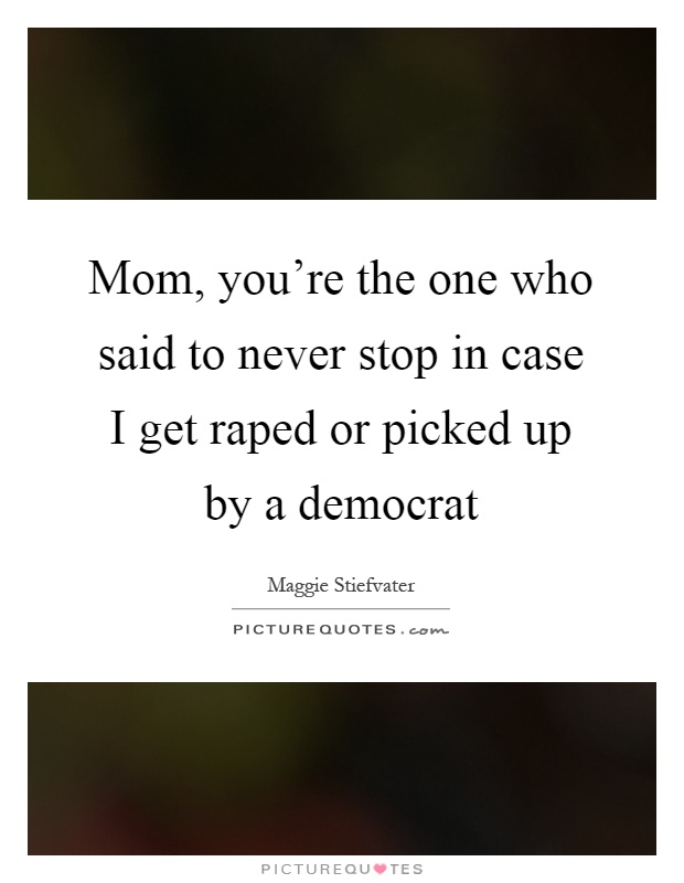 Mom, you're the one who said to never stop in case I get raped or picked up by a democrat Picture Quote #1