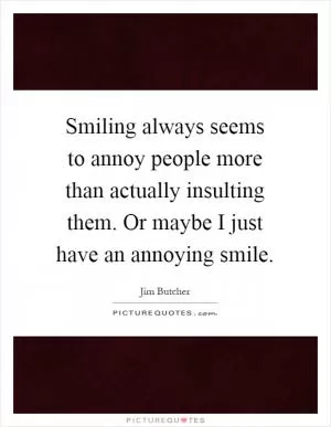 Smiling always seems to annoy people more than actually insulting them. Or maybe I just have an annoying smile Picture Quote #1