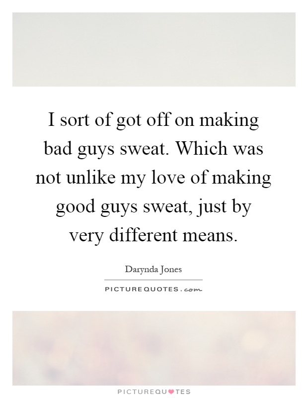 I sort of got off on making bad guys sweat. Which was not unlike my love of making good guys sweat, just by very different means Picture Quote #1