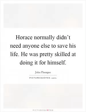 Horace normally didn’t need anyone else to save his life. He was pretty skilled at doing it for himself Picture Quote #1