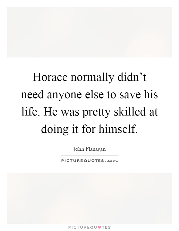 Horace normally didn't need anyone else to save his life. He was pretty skilled at doing it for himself Picture Quote #1