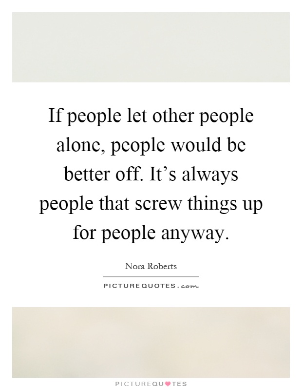 If people let other people alone, people would be better off. It's always people that screw things up for people anyway Picture Quote #1