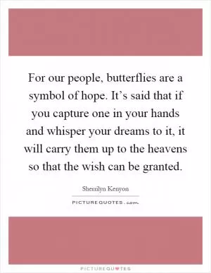 For our people, butterflies are a symbol of hope. It’s said that if you capture one in your hands and whisper your dreams to it, it will carry them up to the heavens so that the wish can be granted Picture Quote #1