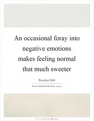 An occasional foray into negative emotions makes feeling normal that much sweeter Picture Quote #1