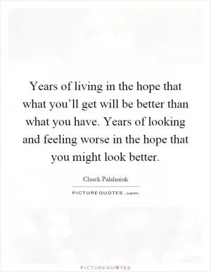 Years of living in the hope that what you’ll get will be better than what you have. Years of looking and feeling worse in the hope that you might look better Picture Quote #1