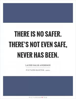 There is no safer. There’s not even safe, never has been Picture Quote #1