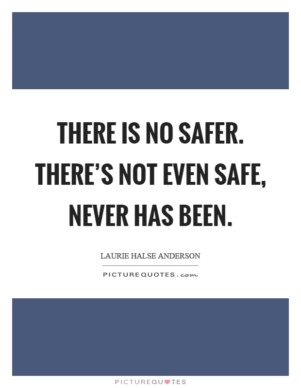 There is no safer. There's not even safe, never has been Picture Quote #1