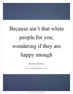 Because ain’t that white people for you, wondering if they are happy enough Picture Quote #1