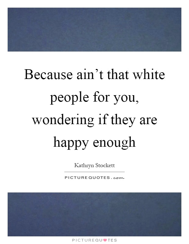 Because ain't that white people for you, wondering if they are happy enough Picture Quote #1