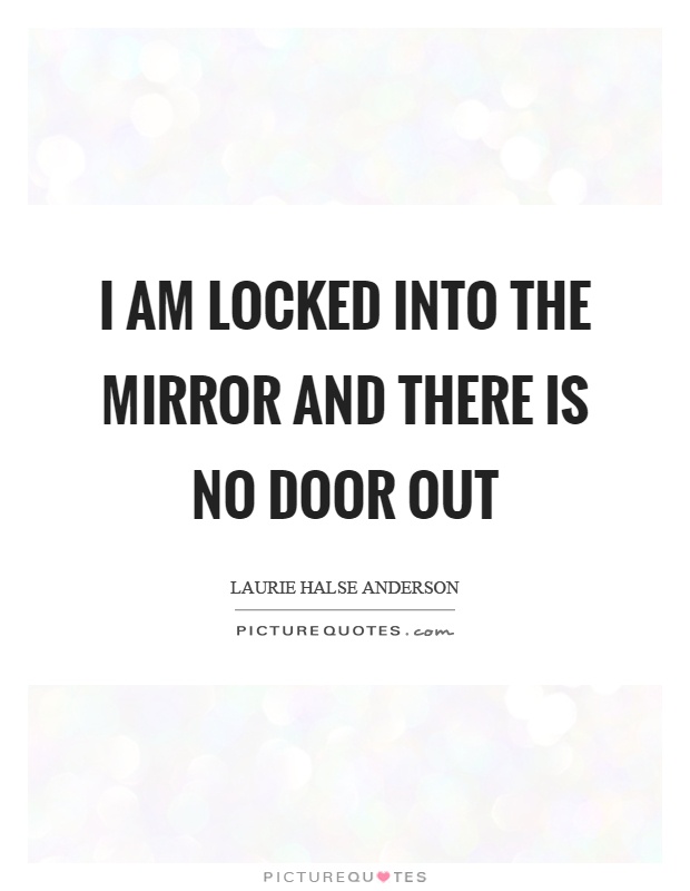 I am locked into the mirror and there is no door out Picture Quote #1