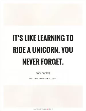 It’s like learning to ride a unicorn. You never forget Picture Quote #1