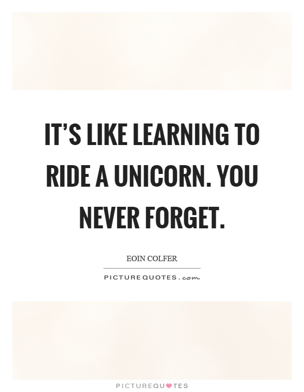 It's like learning to ride a unicorn. You never forget Picture Quote #1