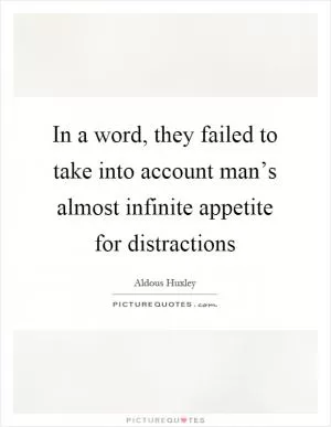 In a word, they failed to take into account man’s almost infinite appetite for distractions Picture Quote #1