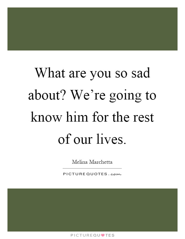 What are you so sad about? We're going to know him for the rest of our lives Picture Quote #1