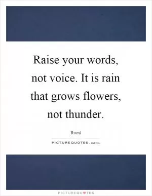 Raise your words, not voice. It is rain that grows flowers, not thunder Picture Quote #1