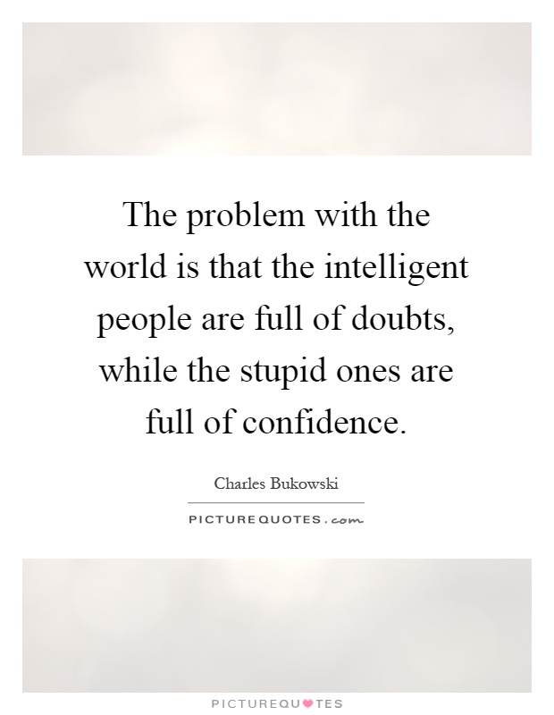The problem with the world is that the intelligent people are full of doubts, while the stupid ones are full of confidence Picture Quote #1