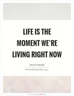 Life is the moment we’re living right now Picture Quote #1