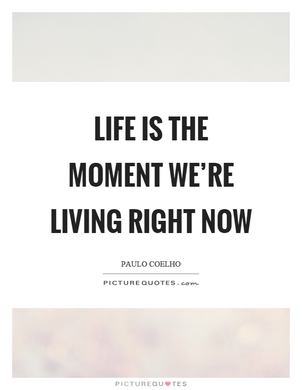 Life is the moment we're living right now Picture Quote #1