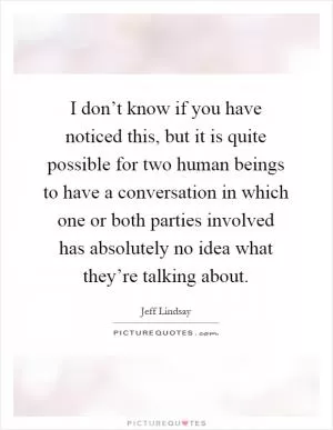 I don’t know if you have noticed this, but it is quite possible for two human beings to have a conversation in which one or both parties involved has absolutely no idea what they’re talking about Picture Quote #1